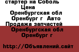 стартер на Соболь4216 › Цена ­ 2 500 - Оренбургская обл., Оренбург г. Авто » Продажа запчастей   . Оренбургская обл.,Оренбург г.